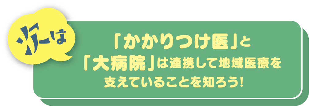 次は「かかりつけ医」と「大病院」は連携して地域医療を支えていることを知ろう！